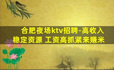 合肥夜场ktv招聘-高收入稳定资源 工资高抓紧来赚米